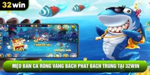 Mẹo Bắn Cá Rồng Vàng Bách Phát Bách Trúng Tại 32WIN